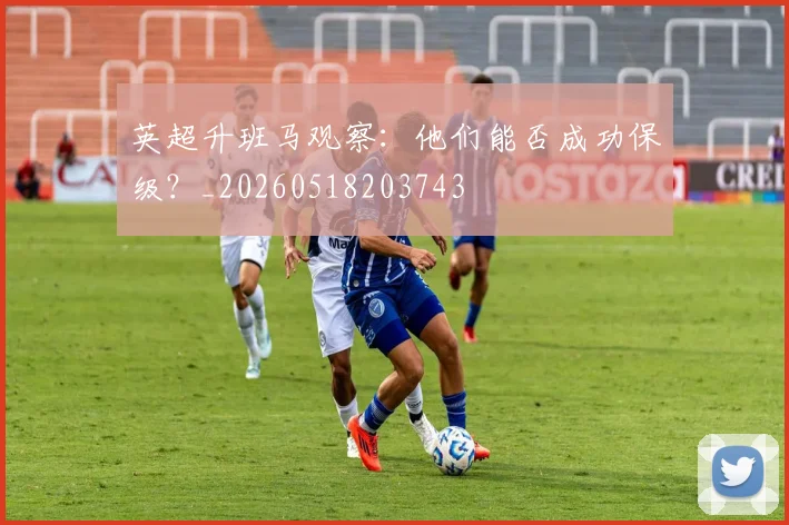 英超升班马观察:他们能否成功保级?_20260518203743