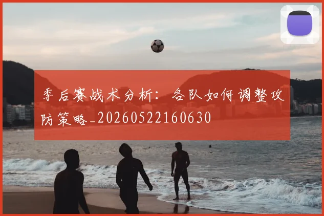 季后赛战术分析:各队如何调整攻防策略_20260522160630