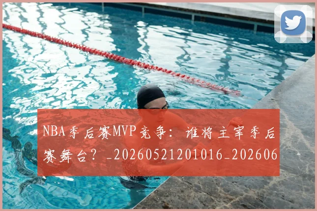 NBA季后赛MVP竞争：谁将主宰季后赛舞台？_20260521201016_20260606165730