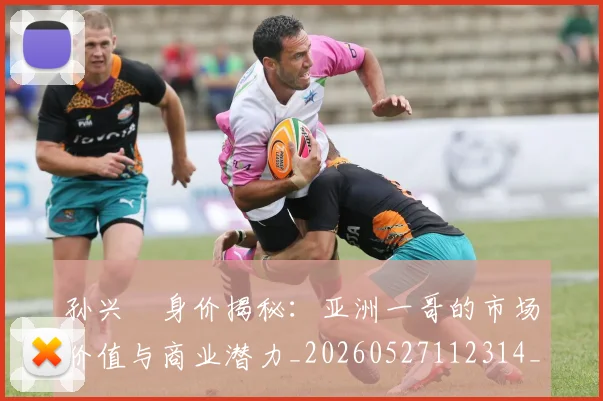 孙兴慜身价揭秘:亚洲一哥的市场价值与商业潜力_20260527112314_20260609175010