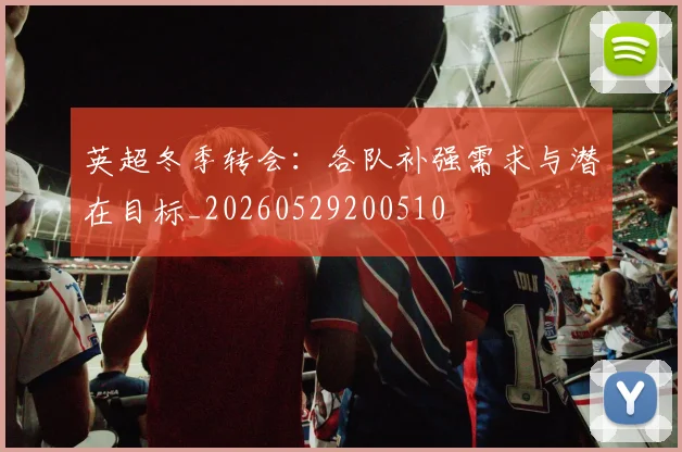 英超冬季转会:各队补强需求与潜在目标_20260529200510
