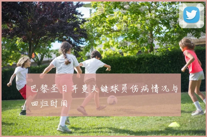 巴黎圣日耳曼关键球员伤病情况与回归时间
