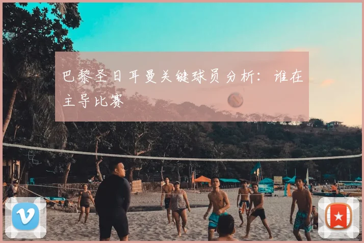 巴黎圣日耳曼关键球员分析:谁在主导比赛