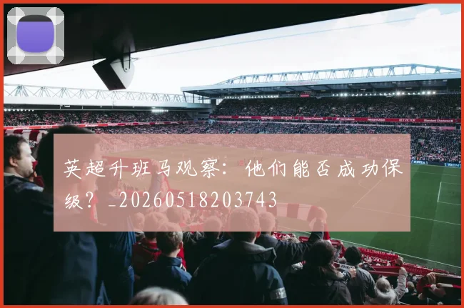 英超升班马观察:他们能否成功保级?_20260518203743