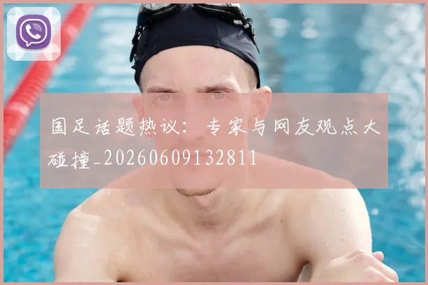 国足话题热议:专家与网友观点大碰撞_20260609132811