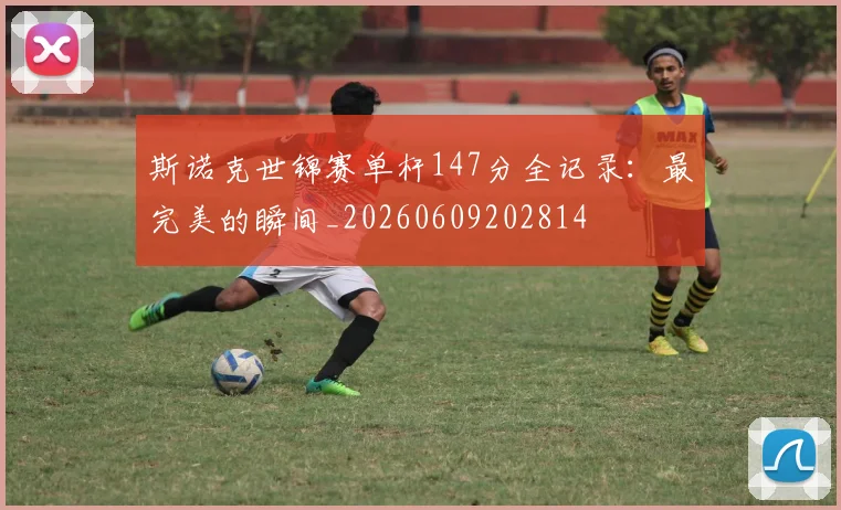 斯诺克世锦赛单杆147分全记录:最完美的瞬间_20260609202814