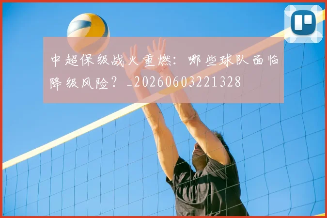 中超保级战火重燃:哪些球队面临降级风险?_20260603221328